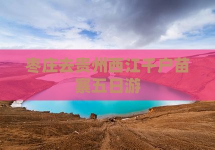 枣庄去贵州西江千户苗寨五日游