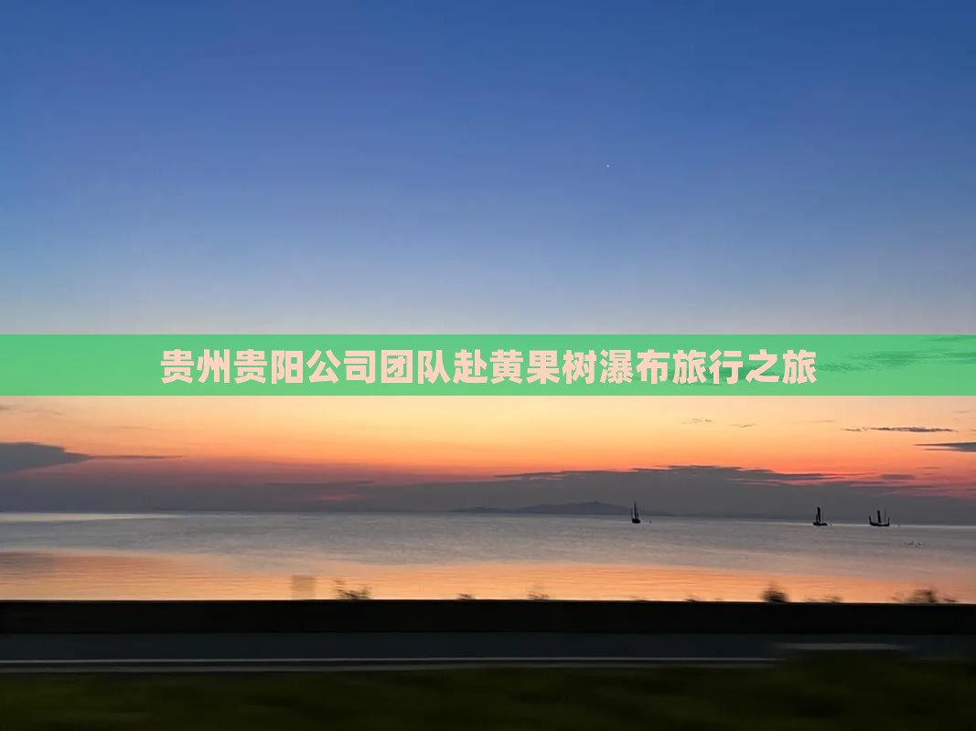 贵州贵阳公司团队赴黄果树瀑布旅行之旅