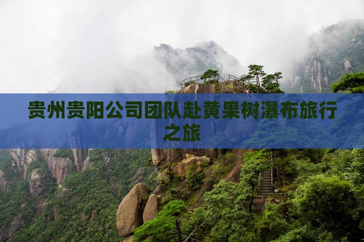 贵州贵阳公司团队赴黄果树瀑布旅行之旅