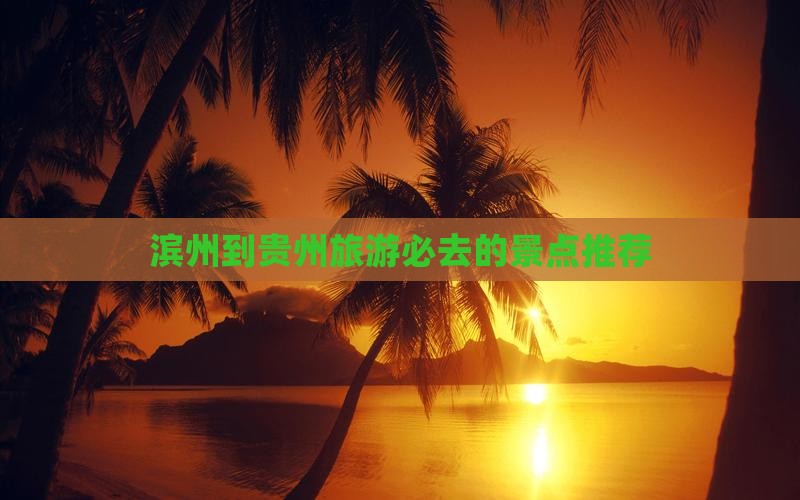 滨州到贵州旅游必去的景点推荐