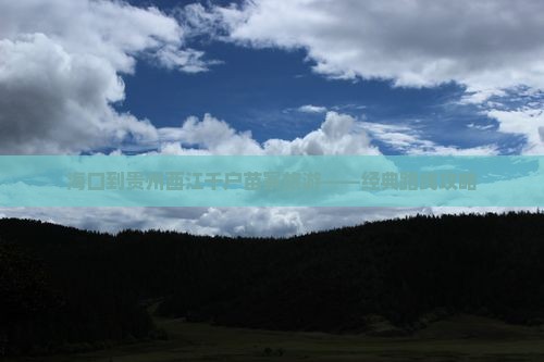 海口到贵州西江千户苗寨旅游——经典路线攻略