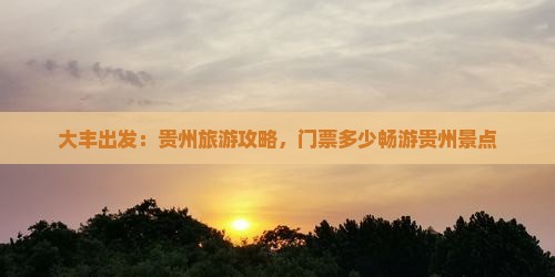 大丰出发：贵州旅游攻略，门票多少畅游贵州景点