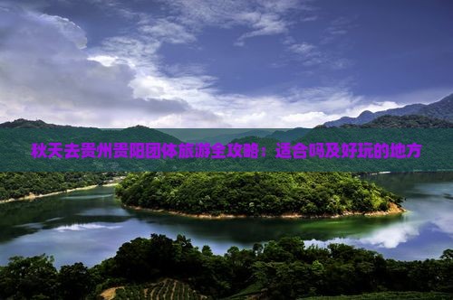 秋天去贵州贵阳团体旅游全攻略：适合吗及好玩的地方