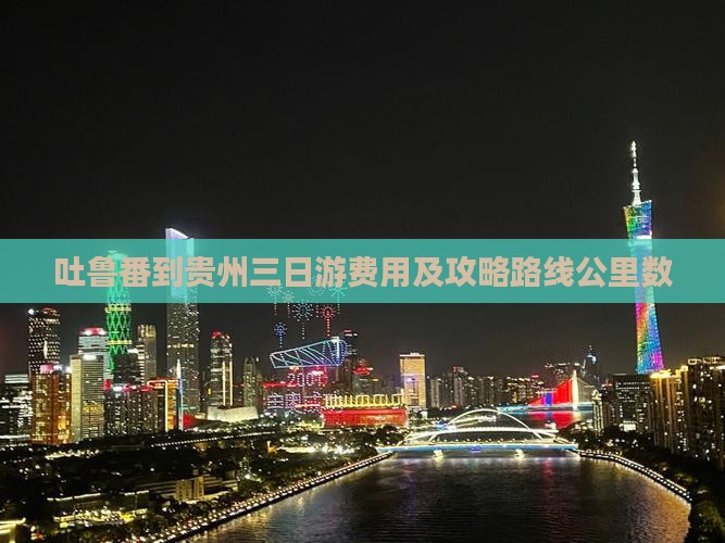 吐鲁番到贵州三日游费用及攻略路线公里数