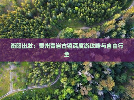 衡阳出发：贵州青岩古镇深度游攻略与自由行全