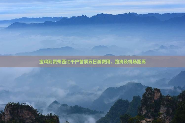 宝鸡到贵州西江千户苗寨五日游费用、路线及机场距离 宝鸡到贵州西江千户苗寨五日游费用、路线及机场距离