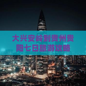 大兴安岭到贵州贵阳七日旅游攻略