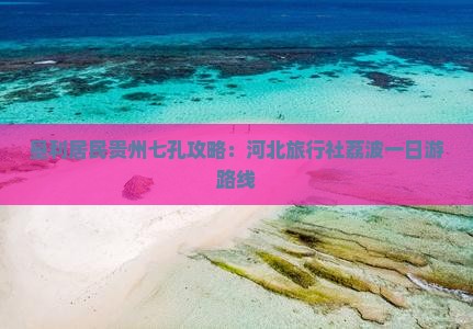 垦利居民贵州七孔攻略：河北旅行社荔波一日游路线