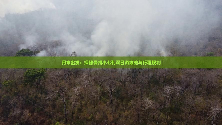 丹东出发：探秘贵州小七孔双日游攻略与行程规划