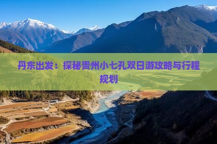 丹东出发：探秘贵州小七孔双日游攻略与行程规划