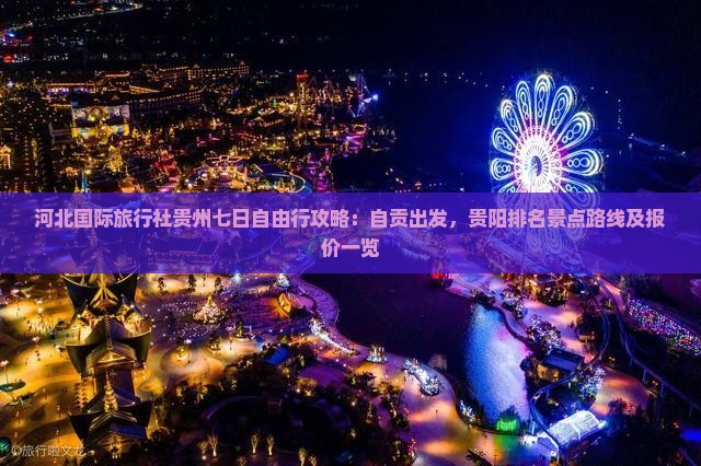 河北国际旅行社贵州七日自由行攻略：自贡出发，贵阳排名景点路线及报价一览
