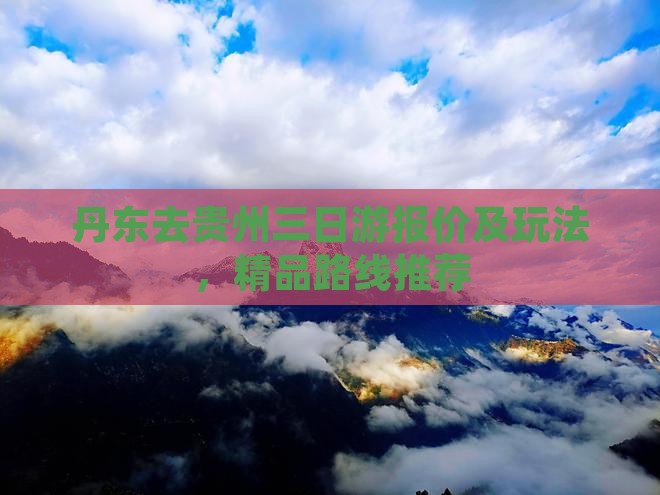 丹东去贵州三日游报价及玩法，精品路线推荐