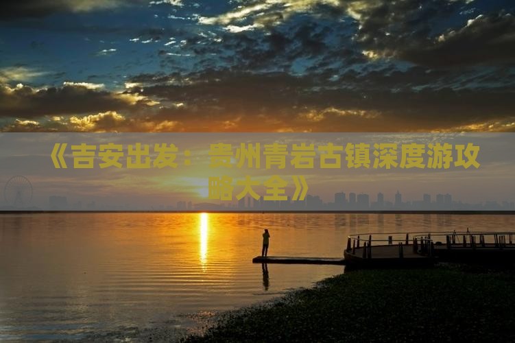 《吉安出发：贵州青岩古镇深度游攻略大全》