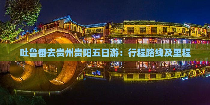 吐鲁番去贵州贵阳五日游：行程路线及里程