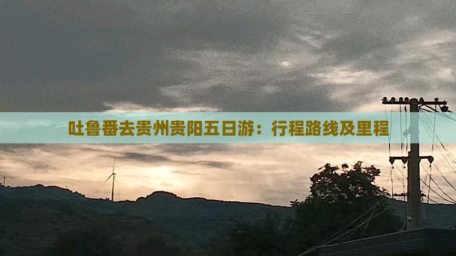 吐鲁番去贵州贵阳五日游：行程路线及里程
