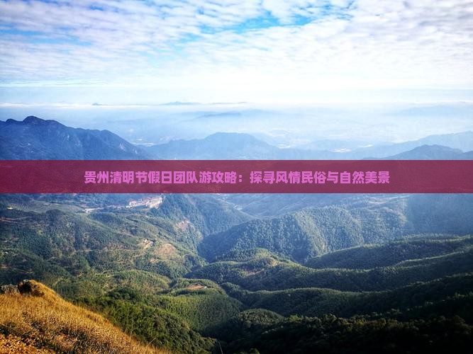 贵州清明节假日团队游攻略：探寻风情民俗与自然美景