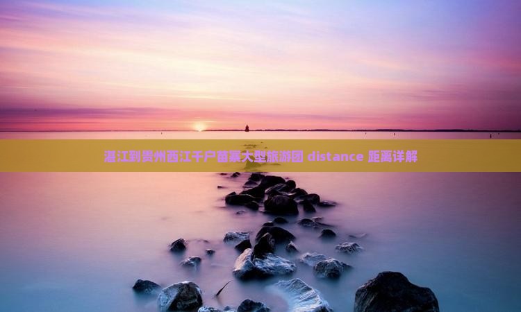 湛江到贵州西江千户苗寨大型旅游团 distance 距离详解