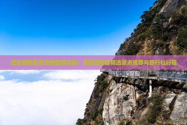 巴音郭楞居民贵州旅游攻略：贵阳至巴音精选景点推荐与旅行社行程