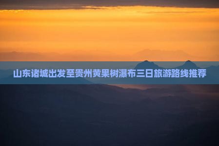 山东诸城出发至贵州黄果树瀑布三日旅游路线推荐