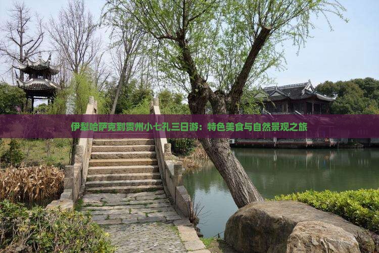 伊犁哈萨克到贵州小七孔三日游：特色美食与自然景观之旅