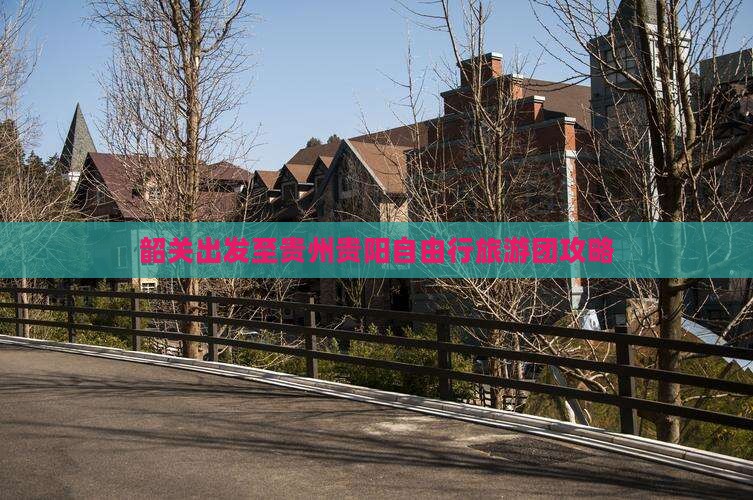 韶关出发至贵州贵阳自由行旅游团攻略