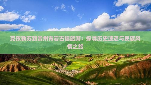 克孜勒苏到贵州青岩古镇旅游：探寻历史遗迹与民族风情之旅