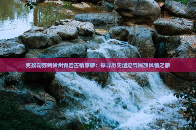 克孜勒苏到贵州青岩古镇旅游：探寻历史遗迹与民族风情之旅