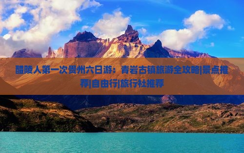 醴陵人第一次贵州六日游：青岩古镇旅游全攻略|景点推荐|自由行|旅行社推荐