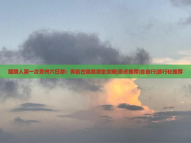 醴陵人第一次贵州六日游：青岩古镇旅游全攻略|景点推荐|自由行|旅行社推荐