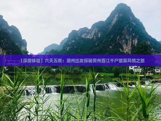 【深度体验】六天五夜：潮州出发探秘贵州西江千户苗寨风情之旅