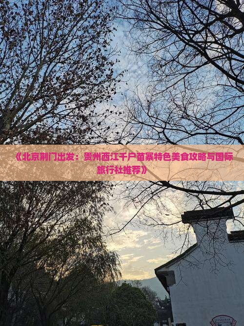 《北京荆门出发：贵州西江千户苗寨特色美食攻略与国际旅行社推荐》