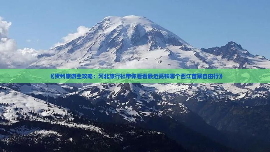 《贵州旅游全攻略：河北旅行社带你看看最近高铁哪个西江苗寨自由行》