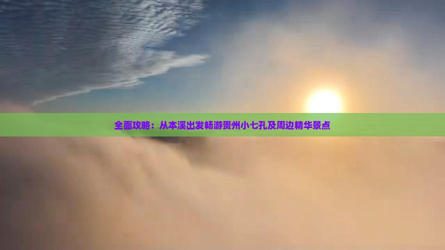 全面攻略：从本溪出发畅游贵州小七孔及周边精华景点