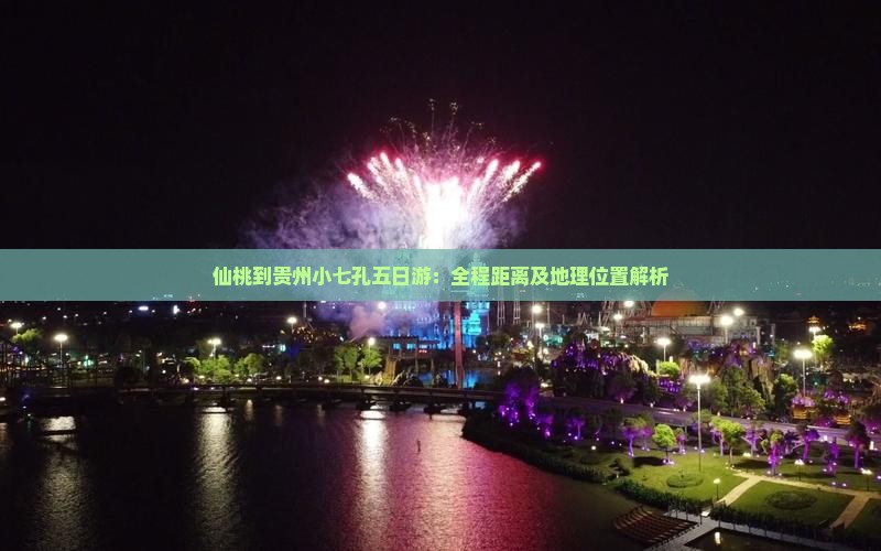 仙桃到贵州小七孔五日游：全程距离及地理位置解析