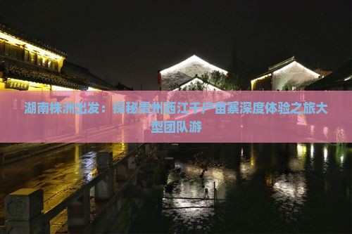 湖南株洲出发：探秘贵州西江千户苗寨深度体验之旅大型团队游