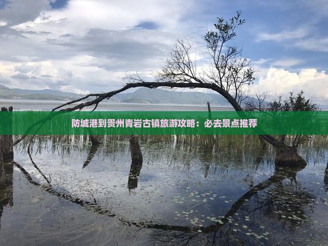 防城港到贵州青岩古镇旅游攻略：必去景点推荐