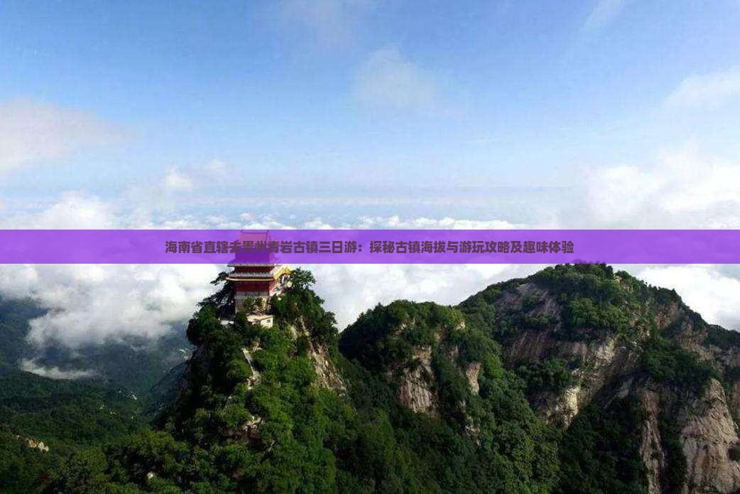 海南省直辖去贵州青岩古镇三日游：探秘古镇海拔与游玩攻略及趣味体验