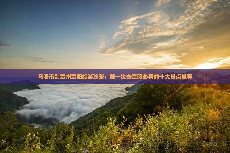 乌海市到贵州贵阳旅游攻略：第一次去贵阳必看的十大景点推荐