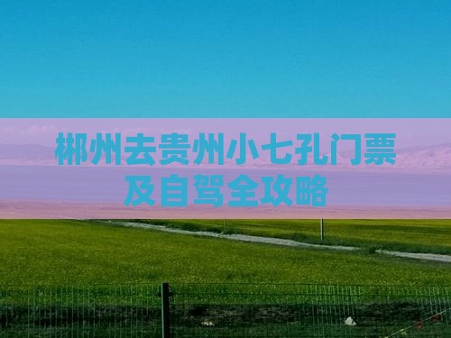 郴州去贵州小七孔门票及自驾全攻略