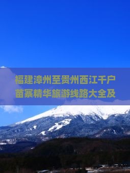 福建漳州至贵州西江千户苗寨精华旅游线路大全及出行攻略