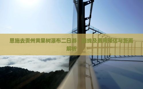恩施去贵州黄果树瀑布二日游：路线及费用预估与距离解析