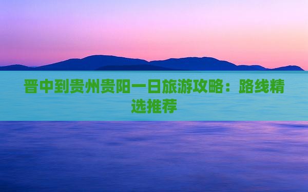 晋中到贵州贵阳一日旅游攻略：路线精选推荐
