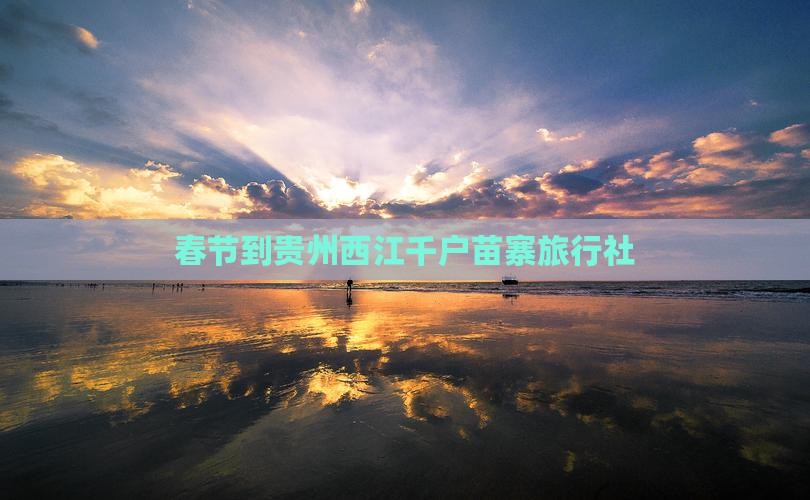 春节到贵州西江千户苗寨旅行社