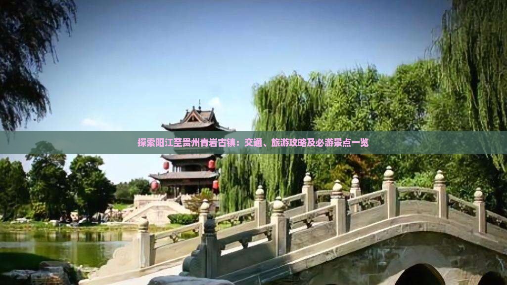 探索阳江至贵州青岩古镇：交通、旅游攻略及必游景点一览