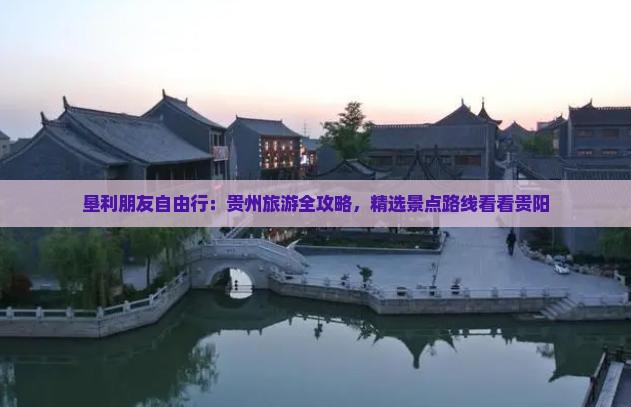 垦利朋友自由行：贵州旅游全攻略，精选景点路线看看贵阳