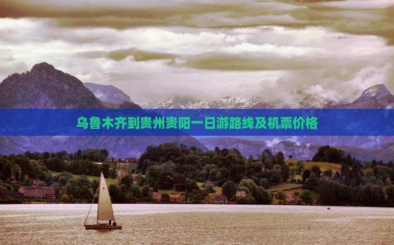 乌鲁木齐到贵州贵阳一日游路线及机票价格