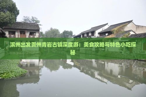 滨州出发贵州青岩古镇深度游：美食攻略与特色小吃探秘