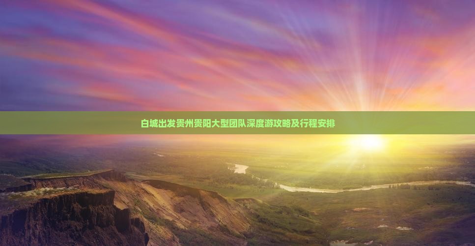 白城出发贵州贵阳大型团队深度游攻略及行程安排