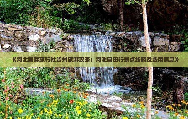 《河北国际旅行社贵州旅游攻略：河池自由行景点线路及费用信息》