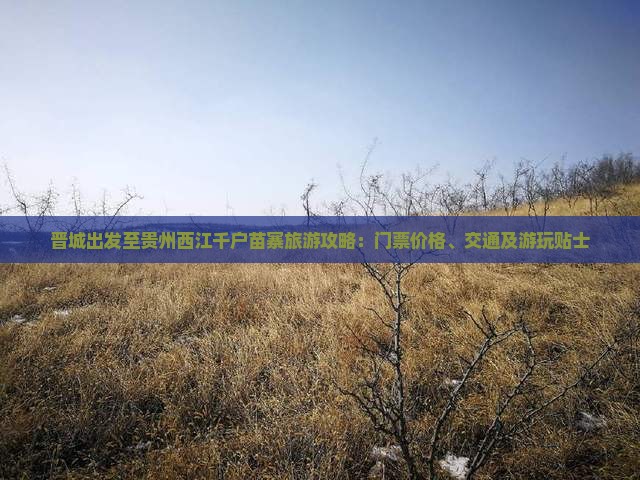 晋城出发至贵州西江千户苗寨旅游攻略：门票价格、交通及游玩贴士